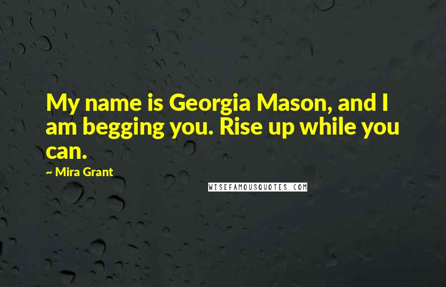 Mira Grant Quotes: My name is Georgia Mason, and I am begging you. Rise up while you can.