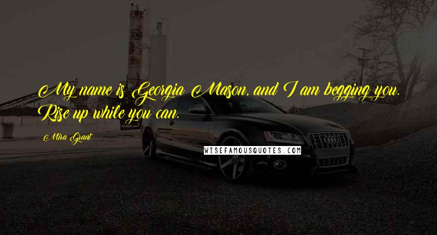 Mira Grant Quotes: My name is Georgia Mason, and I am begging you. Rise up while you can.