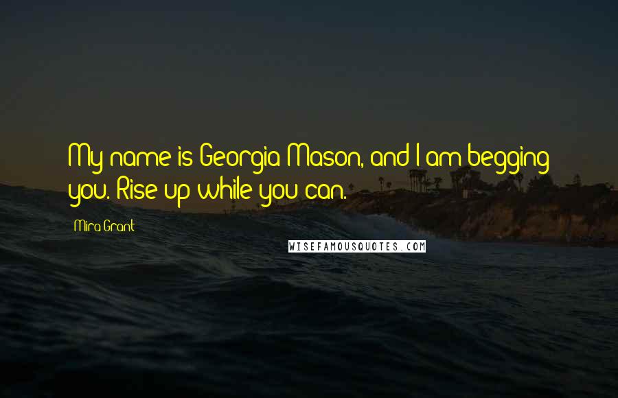 Mira Grant Quotes: My name is Georgia Mason, and I am begging you. Rise up while you can.