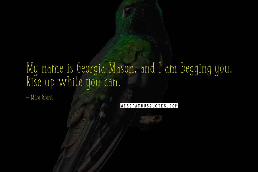 Mira Grant Quotes: My name is Georgia Mason, and I am begging you. Rise up while you can.