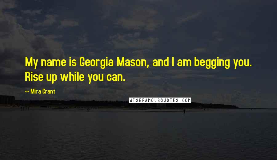 Mira Grant Quotes: My name is Georgia Mason, and I am begging you. Rise up while you can.