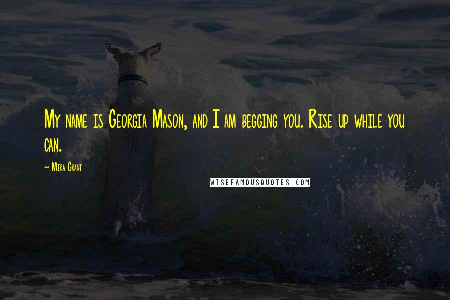 Mira Grant Quotes: My name is Georgia Mason, and I am begging you. Rise up while you can.