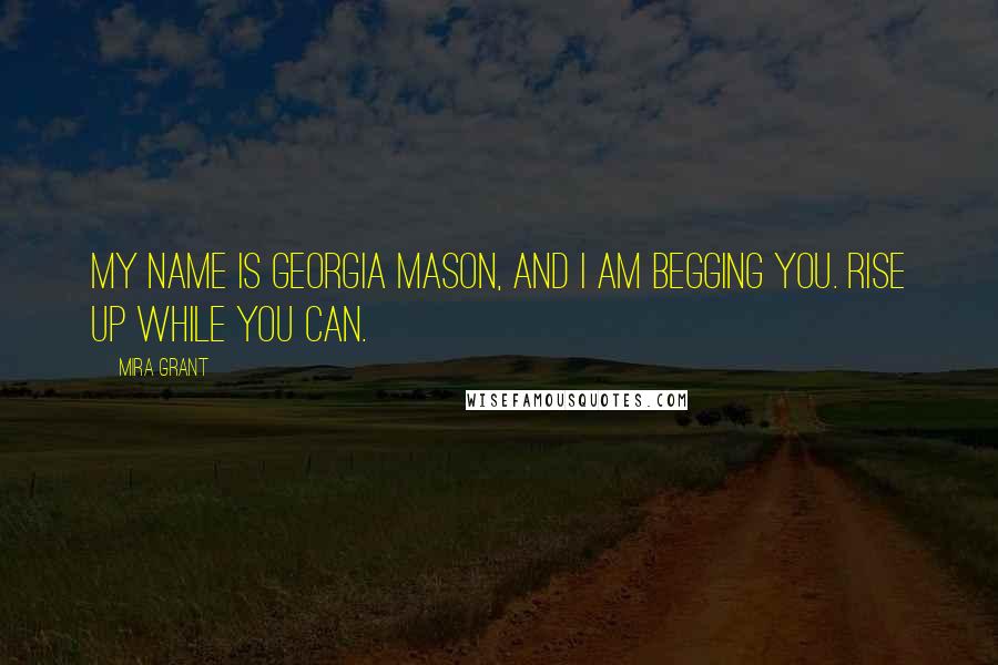 Mira Grant Quotes: My name is Georgia Mason, and I am begging you. Rise up while you can.