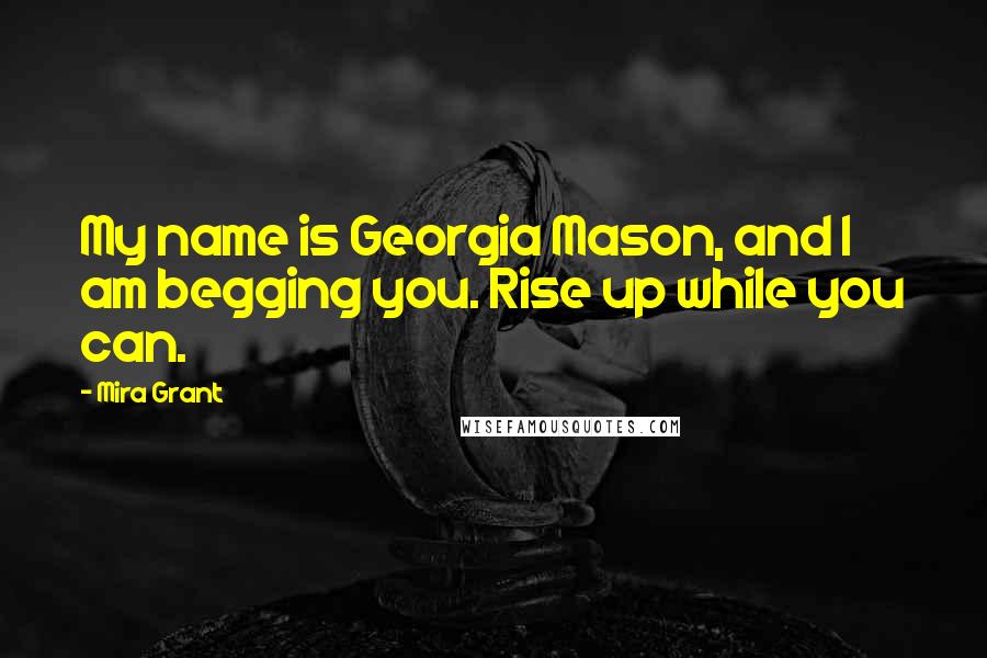Mira Grant Quotes: My name is Georgia Mason, and I am begging you. Rise up while you can.
