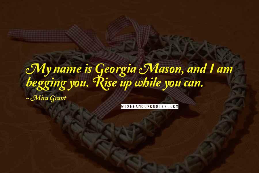 Mira Grant Quotes: My name is Georgia Mason, and I am begging you. Rise up while you can.