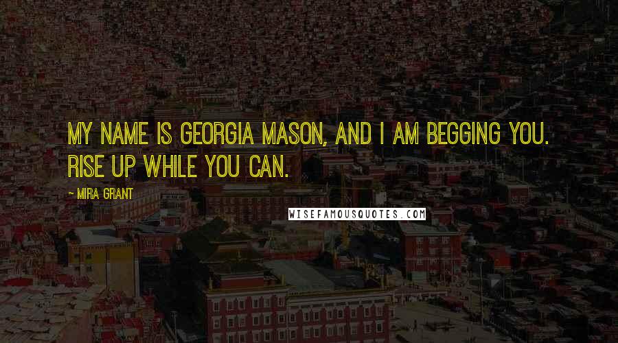 Mira Grant Quotes: My name is Georgia Mason, and I am begging you. Rise up while you can.
