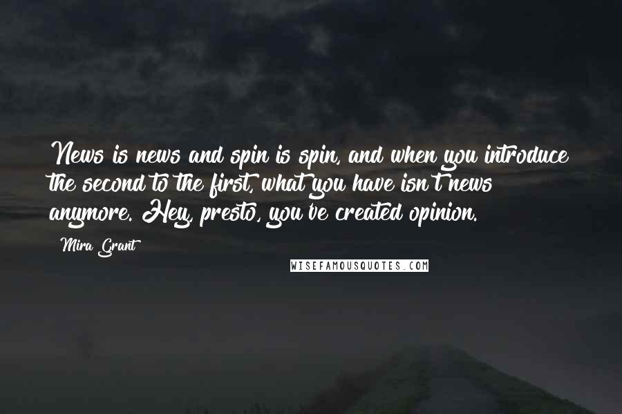 Mira Grant Quotes: News is news and spin is spin, and when you introduce the second to the first, what you have isn't news anymore. Hey, presto, you've created opinion.