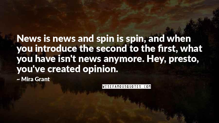 Mira Grant Quotes: News is news and spin is spin, and when you introduce the second to the first, what you have isn't news anymore. Hey, presto, you've created opinion.