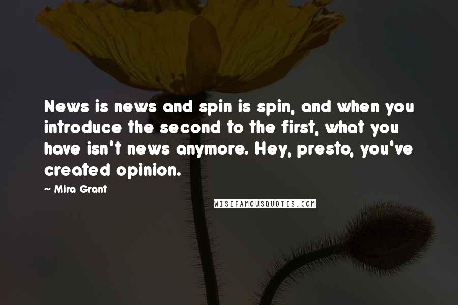 Mira Grant Quotes: News is news and spin is spin, and when you introduce the second to the first, what you have isn't news anymore. Hey, presto, you've created opinion.