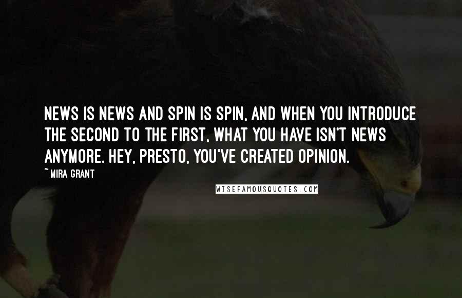 Mira Grant Quotes: News is news and spin is spin, and when you introduce the second to the first, what you have isn't news anymore. Hey, presto, you've created opinion.