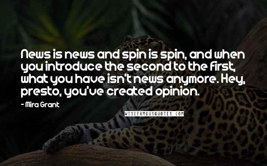 Mira Grant Quotes: News is news and spin is spin, and when you introduce the second to the first, what you have isn't news anymore. Hey, presto, you've created opinion.