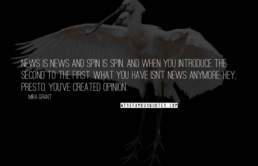 Mira Grant Quotes: News is news and spin is spin, and when you introduce the second to the first, what you have isn't news anymore. Hey, presto, you've created opinion.