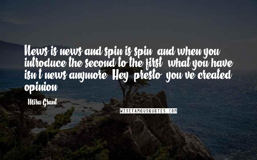 Mira Grant Quotes: News is news and spin is spin, and when you introduce the second to the first, what you have isn't news anymore. Hey, presto, you've created opinion.