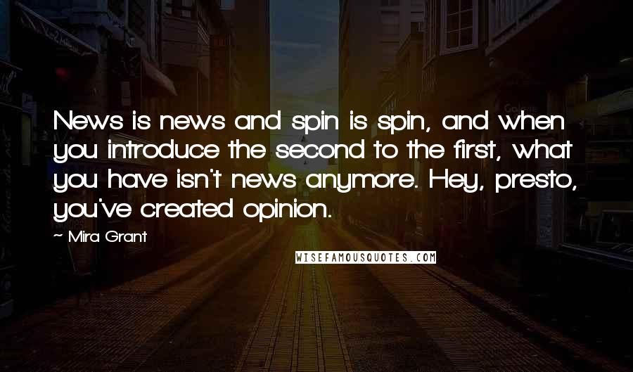 Mira Grant Quotes: News is news and spin is spin, and when you introduce the second to the first, what you have isn't news anymore. Hey, presto, you've created opinion.