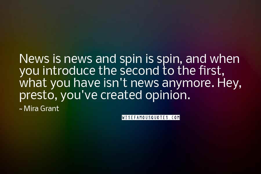Mira Grant Quotes: News is news and spin is spin, and when you introduce the second to the first, what you have isn't news anymore. Hey, presto, you've created opinion.