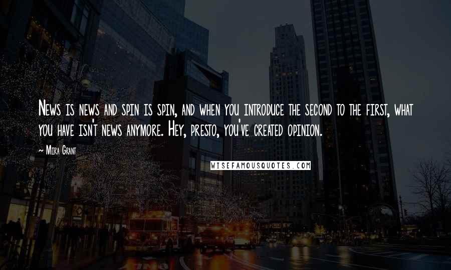 Mira Grant Quotes: News is news and spin is spin, and when you introduce the second to the first, what you have isn't news anymore. Hey, presto, you've created opinion.