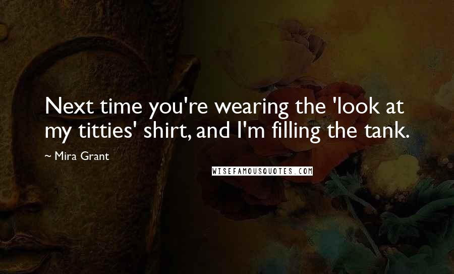 Mira Grant Quotes: Next time you're wearing the 'look at my titties' shirt, and I'm filling the tank.