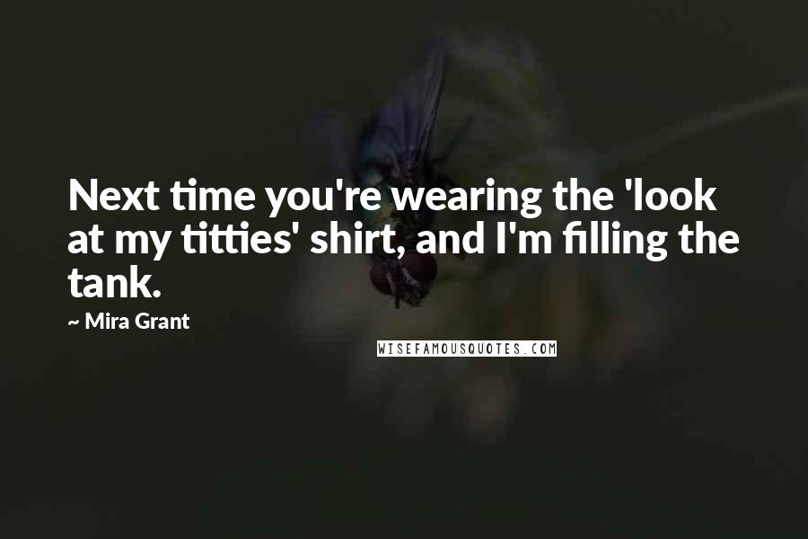 Mira Grant Quotes: Next time you're wearing the 'look at my titties' shirt, and I'm filling the tank.