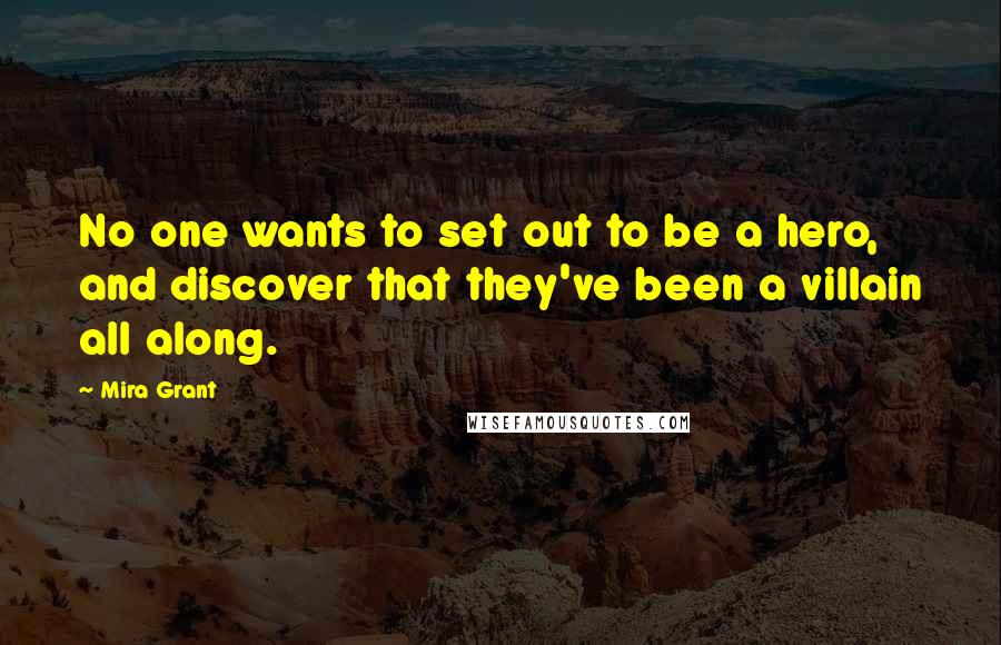 Mira Grant Quotes: No one wants to set out to be a hero, and discover that they've been a villain all along.