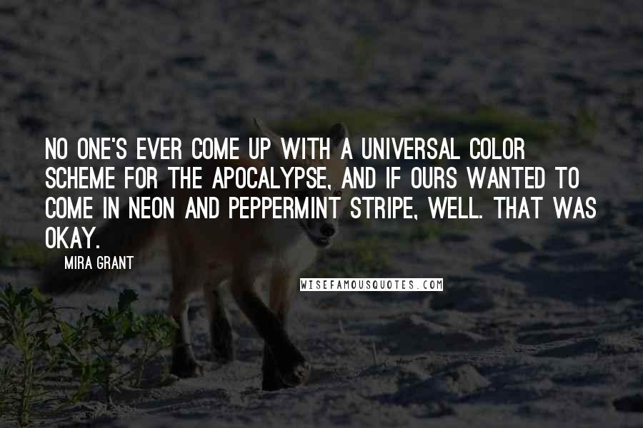 Mira Grant Quotes: No one's ever come up with a universal color scheme for the apocalypse, and if ours wanted to come in neon and peppermint stripe, well. That was okay.