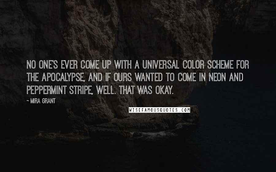 Mira Grant Quotes: No one's ever come up with a universal color scheme for the apocalypse, and if ours wanted to come in neon and peppermint stripe, well. That was okay.