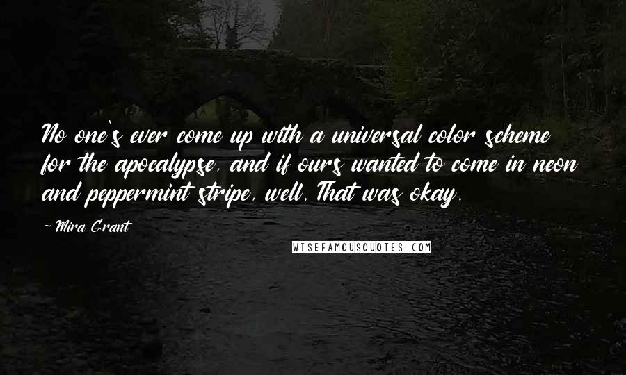 Mira Grant Quotes: No one's ever come up with a universal color scheme for the apocalypse, and if ours wanted to come in neon and peppermint stripe, well. That was okay.