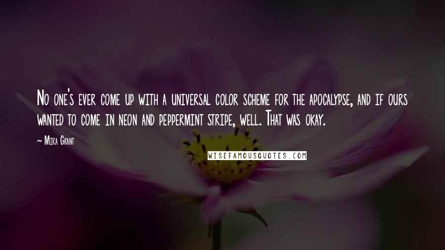 Mira Grant Quotes: No one's ever come up with a universal color scheme for the apocalypse, and if ours wanted to come in neon and peppermint stripe, well. That was okay.