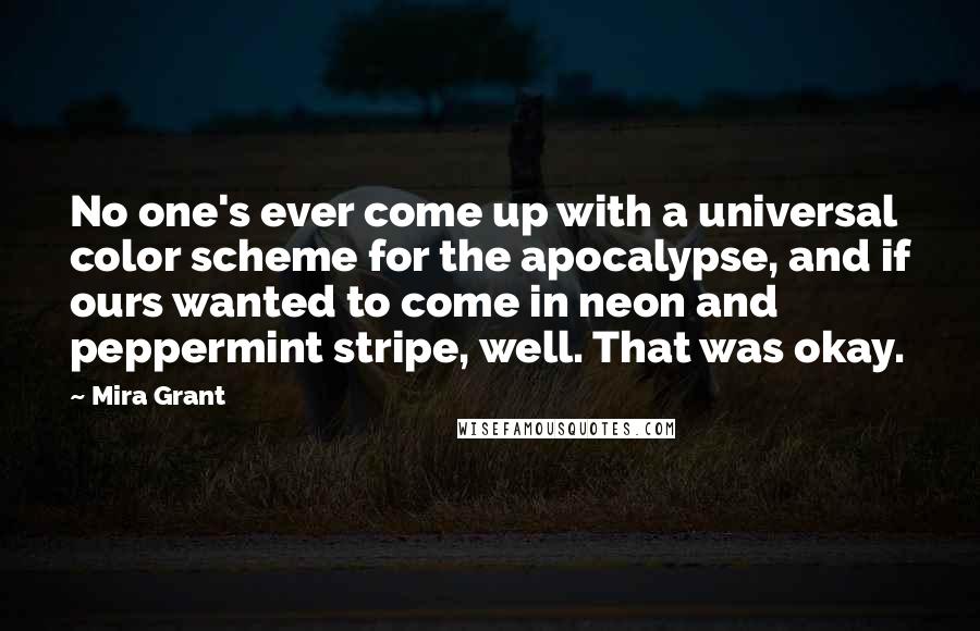 Mira Grant Quotes: No one's ever come up with a universal color scheme for the apocalypse, and if ours wanted to come in neon and peppermint stripe, well. That was okay.