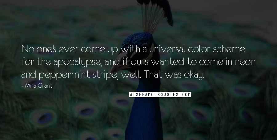 Mira Grant Quotes: No one's ever come up with a universal color scheme for the apocalypse, and if ours wanted to come in neon and peppermint stripe, well. That was okay.