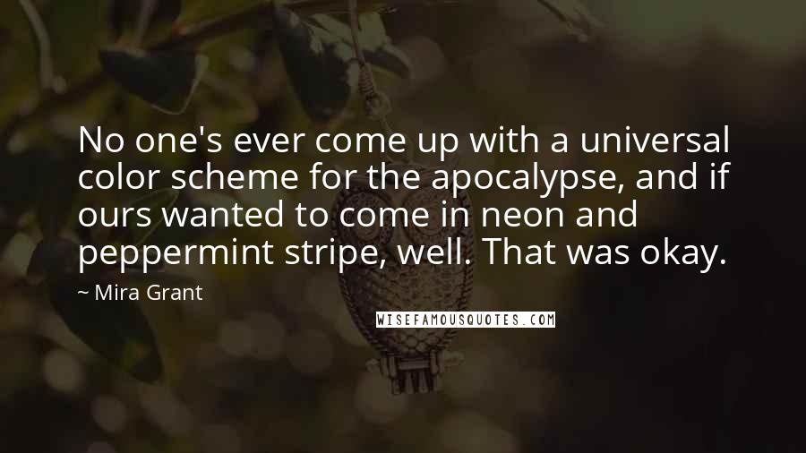 Mira Grant Quotes: No one's ever come up with a universal color scheme for the apocalypse, and if ours wanted to come in neon and peppermint stripe, well. That was okay.