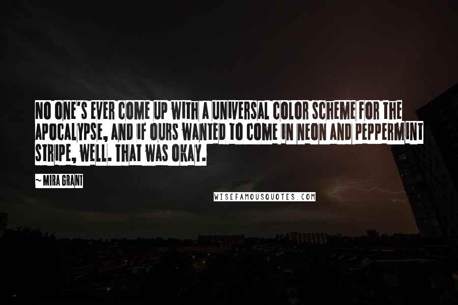 Mira Grant Quotes: No one's ever come up with a universal color scheme for the apocalypse, and if ours wanted to come in neon and peppermint stripe, well. That was okay.