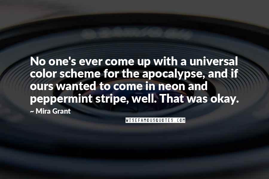Mira Grant Quotes: No one's ever come up with a universal color scheme for the apocalypse, and if ours wanted to come in neon and peppermint stripe, well. That was okay.
