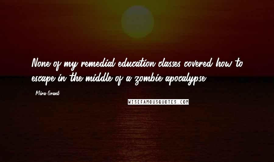 Mira Grant Quotes: None of my remedial education classes covered how to escape in the middle of a zombie apocalypse.