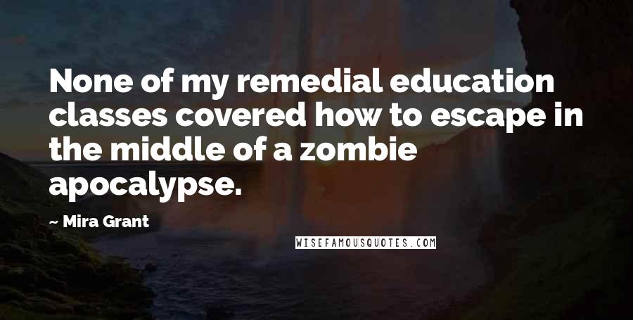 Mira Grant Quotes: None of my remedial education classes covered how to escape in the middle of a zombie apocalypse.