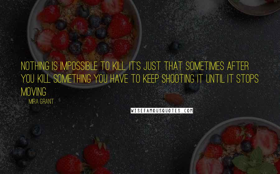 Mira Grant Quotes: Nothing is impossible to kill. It's just that sometimes after you kill something you have to keep shooting it until it stops moving