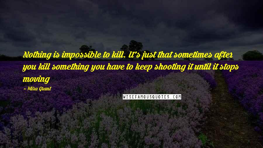 Mira Grant Quotes: Nothing is impossible to kill. It's just that sometimes after you kill something you have to keep shooting it until it stops moving