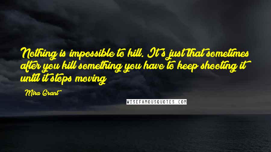 Mira Grant Quotes: Nothing is impossible to kill. It's just that sometimes after you kill something you have to keep shooting it until it stops moving