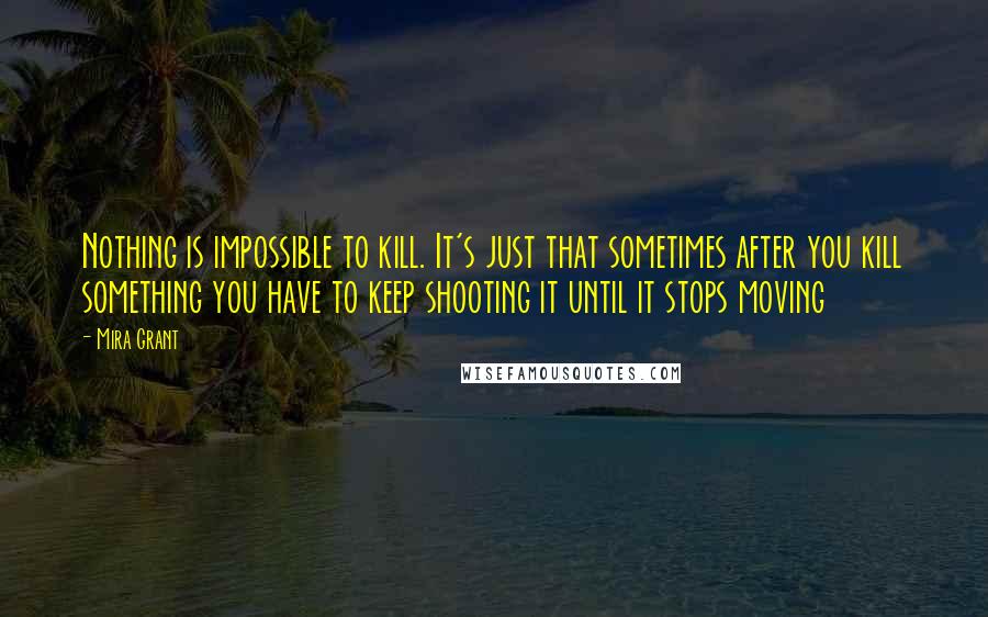 Mira Grant Quotes: Nothing is impossible to kill. It's just that sometimes after you kill something you have to keep shooting it until it stops moving