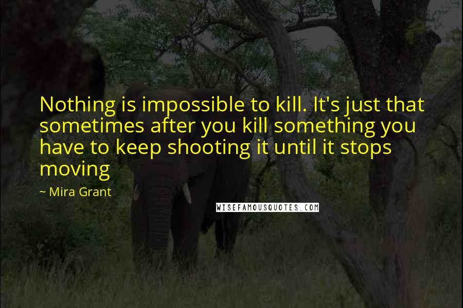 Mira Grant Quotes: Nothing is impossible to kill. It's just that sometimes after you kill something you have to keep shooting it until it stops moving