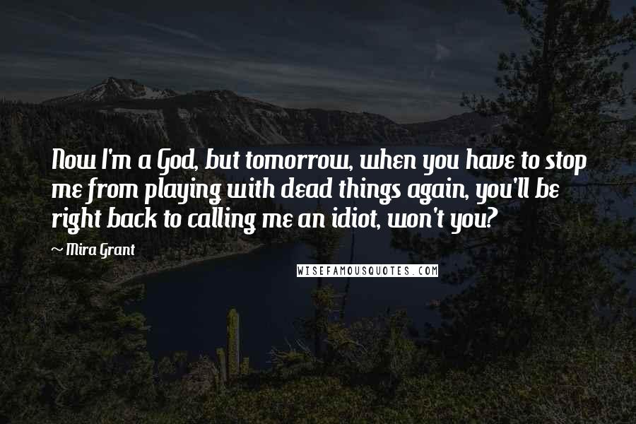 Mira Grant Quotes: Now I'm a God, but tomorrow, when you have to stop me from playing with dead things again, you'll be right back to calling me an idiot, won't you?