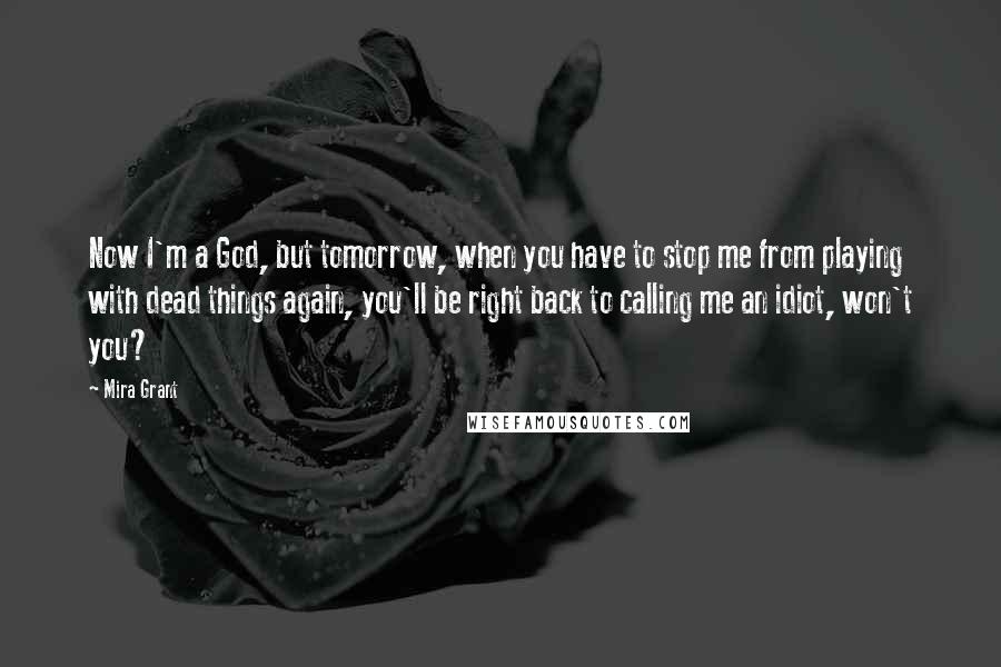 Mira Grant Quotes: Now I'm a God, but tomorrow, when you have to stop me from playing with dead things again, you'll be right back to calling me an idiot, won't you?