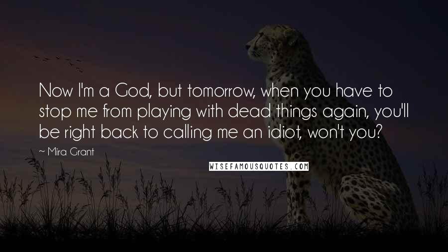 Mira Grant Quotes: Now I'm a God, but tomorrow, when you have to stop me from playing with dead things again, you'll be right back to calling me an idiot, won't you?