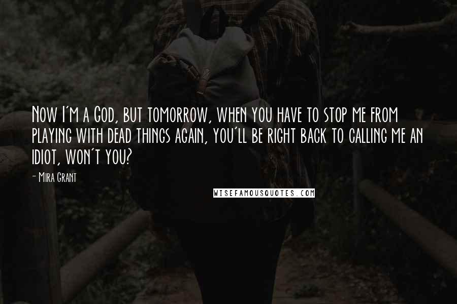 Mira Grant Quotes: Now I'm a God, but tomorrow, when you have to stop me from playing with dead things again, you'll be right back to calling me an idiot, won't you?