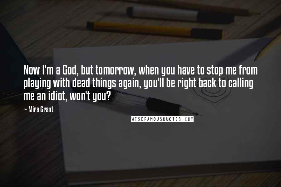 Mira Grant Quotes: Now I'm a God, but tomorrow, when you have to stop me from playing with dead things again, you'll be right back to calling me an idiot, won't you?