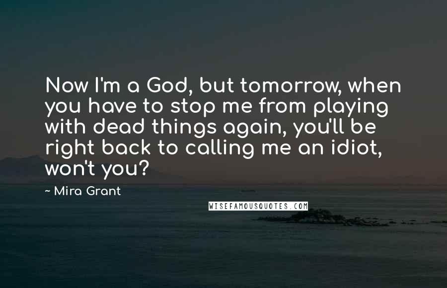 Mira Grant Quotes: Now I'm a God, but tomorrow, when you have to stop me from playing with dead things again, you'll be right back to calling me an idiot, won't you?