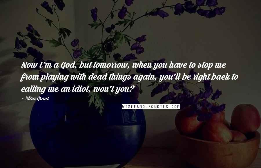 Mira Grant Quotes: Now I'm a God, but tomorrow, when you have to stop me from playing with dead things again, you'll be right back to calling me an idiot, won't you?