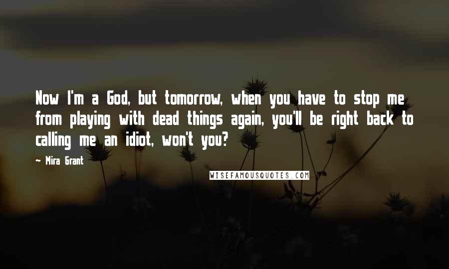 Mira Grant Quotes: Now I'm a God, but tomorrow, when you have to stop me from playing with dead things again, you'll be right back to calling me an idiot, won't you?