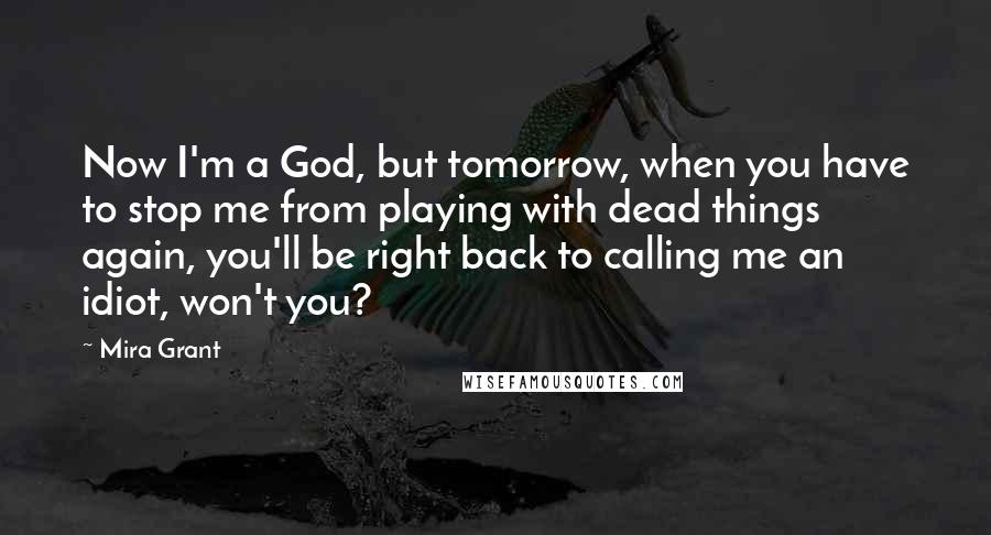 Mira Grant Quotes: Now I'm a God, but tomorrow, when you have to stop me from playing with dead things again, you'll be right back to calling me an idiot, won't you?