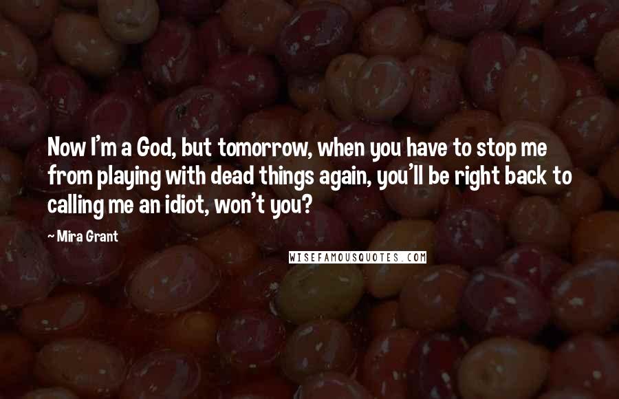 Mira Grant Quotes: Now I'm a God, but tomorrow, when you have to stop me from playing with dead things again, you'll be right back to calling me an idiot, won't you?