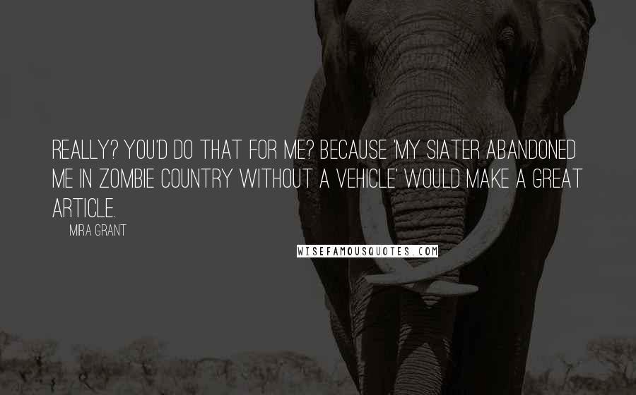 Mira Grant Quotes: Really? You'd do that for me? Because 'My Siater Abandoned Me in Zombie Country Without a Vehicle' would make a great article.